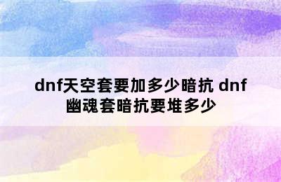 dnf天空套要加多少暗抗 dnf幽魂套暗抗要堆多少